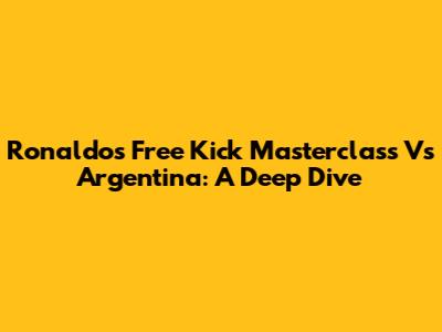 Ronaldo's Free Kick Masterclass Vs Argentina: A Deep Dive
