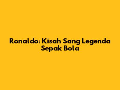 Ronaldo: Kisah Sang Legenda Sepak Bola