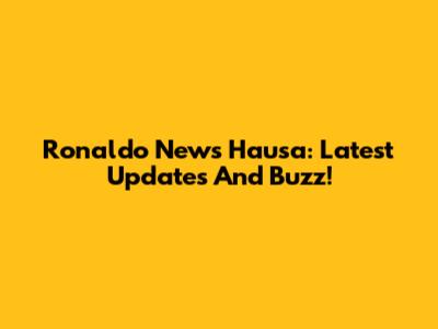 Ronaldo News Hausa: Latest Updates And Buzz!