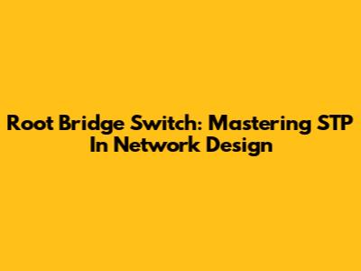 Root Bridge Switch: Mastering STP In Network Design