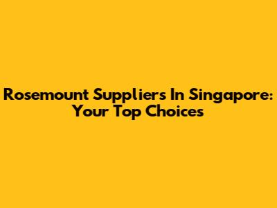Rosemount Suppliers In Singapore: Your Top Choices
