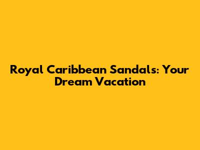 Royal Caribbean Sandals: Your Dream Vacation