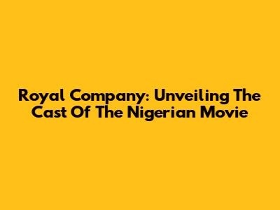 Royal Company: Unveiling The Cast Of The Nigerian Movie
