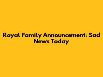 Royal Family Announcement: Sad News Today