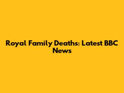 Royal Family Deaths: Latest BBC News