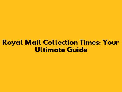 Royal Mail Collection Times: Your Ultimate Guide