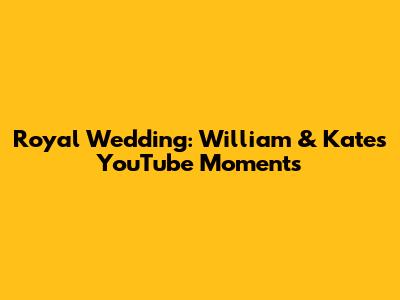 Royal Wedding: William & Kate's YouTube Moments