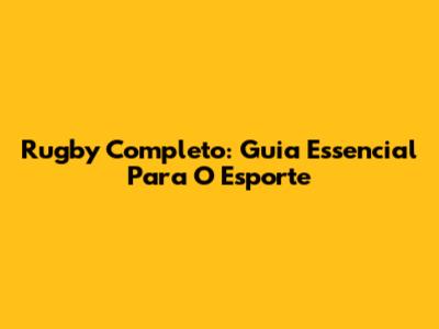 Rugby Completo: Guia Essencial Para O Esporte