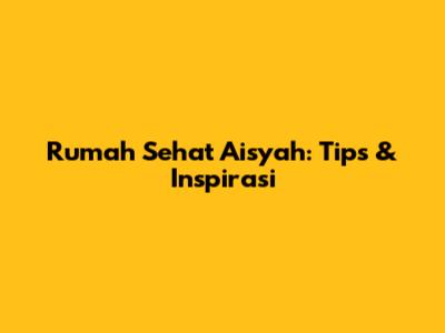 Rumah Sehat Aisyah: Tips & Inspirasi