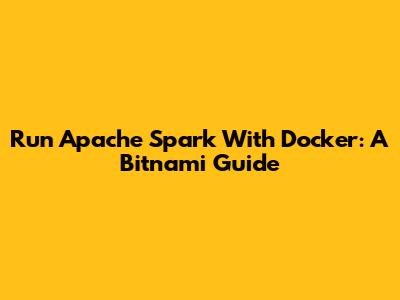 Run Apache Spark With Docker: A Bitnami Guide