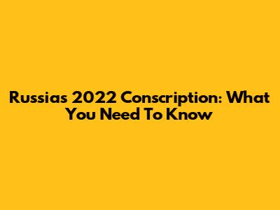 Russia's 2022 Conscription: What You Need To Know