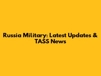 Russia Military: Latest Updates & TASS News