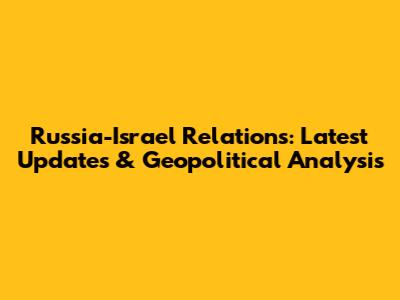 Russia-Israel Relations: Latest Updates & Geopolitical Analysis