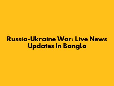 Russia-Ukraine War: Live News Updates In Bangla