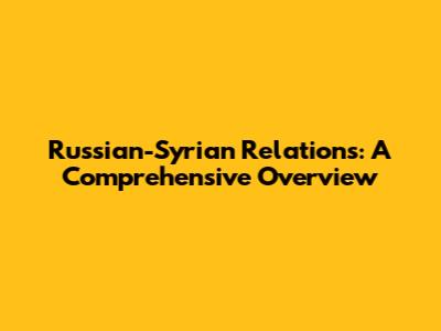 Russian-Syrian Relations: A Comprehensive Overview