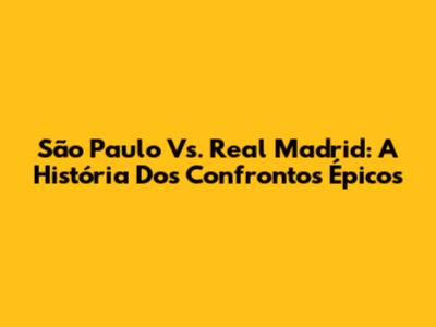 São Paulo Vs. Real Madrid: A História Dos Confrontos Épicos