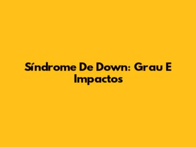 Síndrome De Down: Grau E Impactos