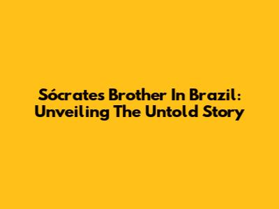 Sócrates' Brother In Brazil: Unveiling The Untold Story