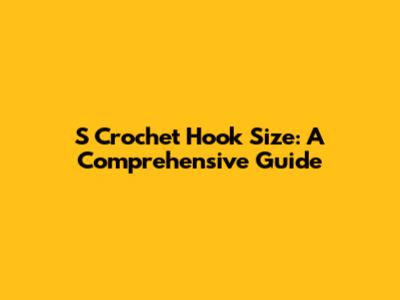 S Crochet Hook Size: A Comprehensive Guide