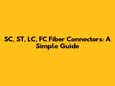 SC, ST, LC, FC Fiber Connectors: A Simple Guide