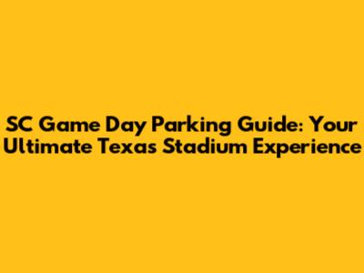 SC Game Day Parking Guide: Your Ultimate Texas Stadium Experience