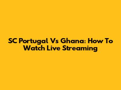 SC Portugal Vs Ghana: How To Watch Live Streaming