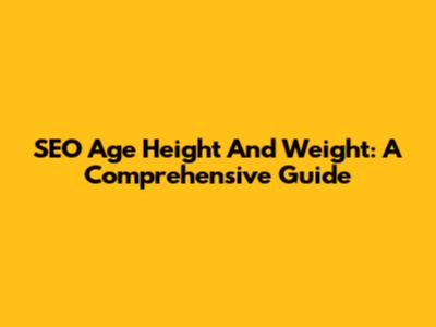 SEO Age Height And Weight: A Comprehensive Guide