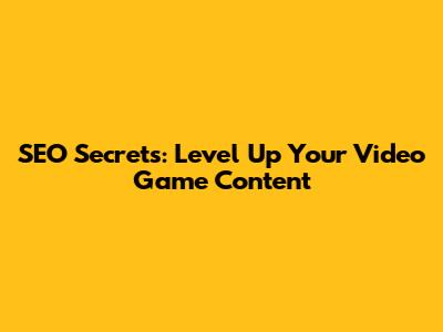 SEO Secrets: Level Up Your Video Game Content