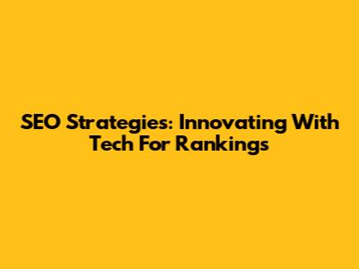 SEO Strategies: Innovating With Tech For Rankings