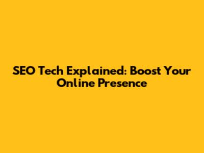 SEO Tech Explained: Boost Your Online Presence