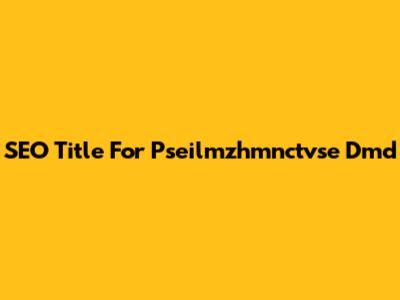 SEO Title For Pseilmzhmnctvse Dmd