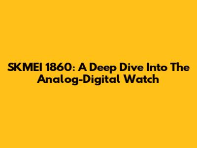 SKMEI 1860: A Deep Dive Into The Analog-Digital Watch