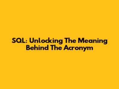 SQL: Unlocking The Meaning Behind The Acronym