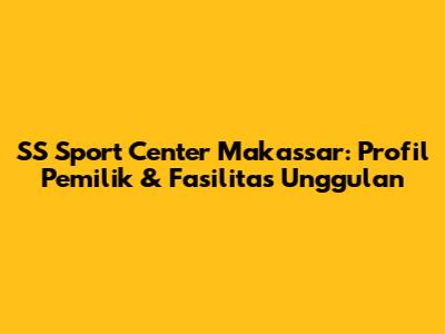 SS Sport Center Makassar: Profil Pemilik & Fasilitas Unggulan
