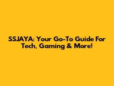 SSJAYA: Your Go-To Guide For Tech, Gaming & More!