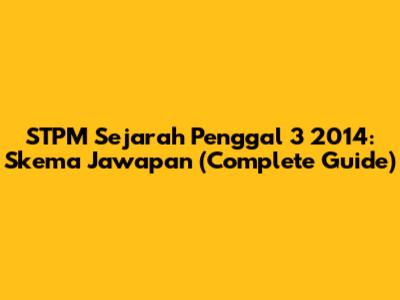 STPM Sejarah Penggal 3 2014: Skema Jawapan (Complete Guide)