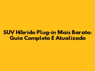 SUV Híbrido Plug-in Mais Barato: Guia Completo E Atualizado