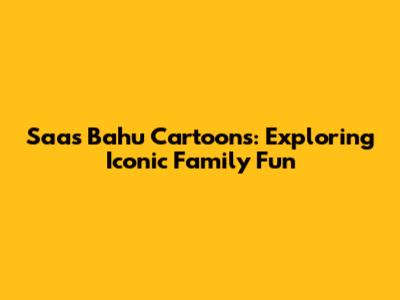 Saas Bahu Cartoons: Exploring Iconic Family Fun