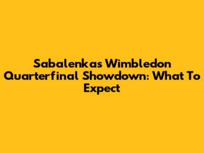 Sabalenka's Wimbledon Quarterfinal Showdown: What To Expect