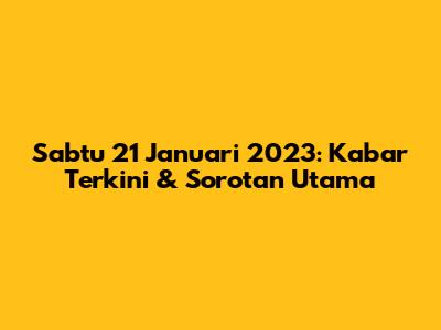 Sabtu 21 Januari 2023: Kabar Terkini & Sorotan Utama