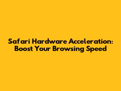 Safari Hardware Acceleration: Boost Your Browsing Speed