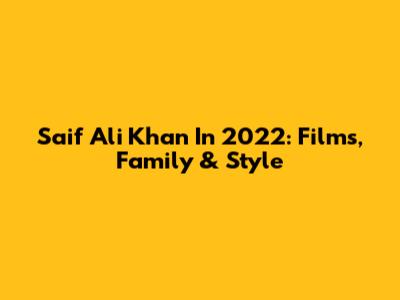 Saif Ali Khan In 2022: Films, Family & Style