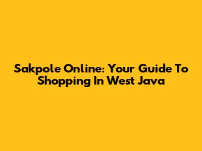 Sakpole Online: Your Guide To Shopping In West Java