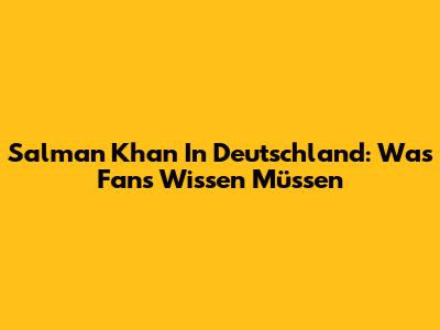 Salman Khan In Deutschland: Was Fans Wissen Müssen
