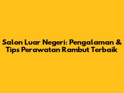 Salon Luar Negeri: Pengalaman & Tips Perawatan Rambut Terbaik