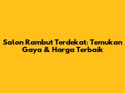 Salon Rambut Terdekat: Temukan Gaya & Harga Terbaik
