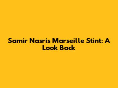 Samir Nasri's Marseille Stint: A Look Back