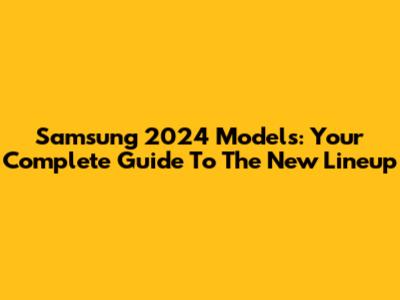 Samsung 2024 Models: Your Complete Guide To The New Lineup