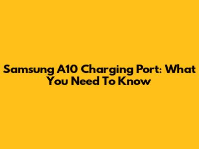 Samsung A10 Charging Port: What You Need To Know
