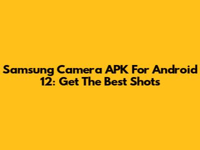 Samsung Camera APK For Android 12: Get The Best Shots